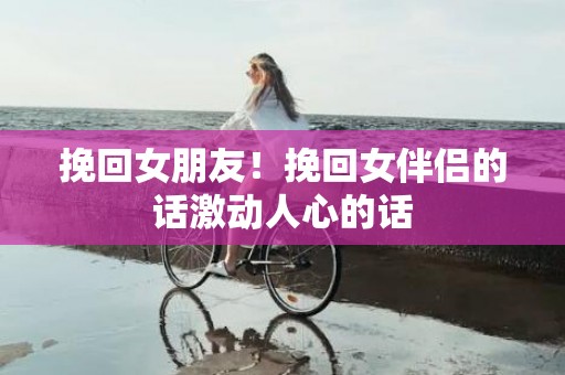 挽回女朋友！挽回女伴侣的话激动人心的话