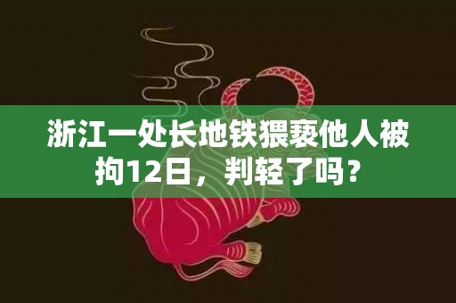 浙江一处长地铁猥亵他人被拘12日，判轻了吗？