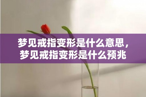 梦见戒指变形是什么意思，梦见戒指变形是什么预兆