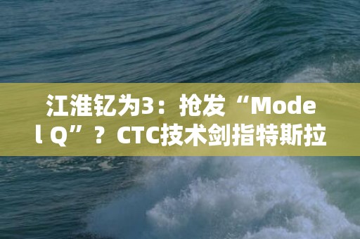 江淮钇为3：抢发“Model Q”？CTC技术剑指特斯拉！