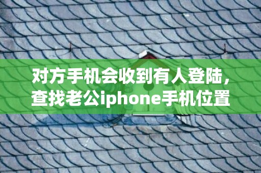 对方手机会收到有人登陆，查找老公iphone手机位置