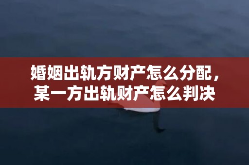 婚姻出轨方财产怎么分配，某一方出轨财产怎么判决