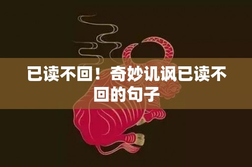 已读不回！奇妙讥讽已读不回的句子