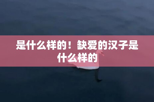 是什么样的！缺爱的汉子是什么样的