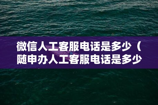 微信人工客服电话是多少（随申办人工客服电话是多少）