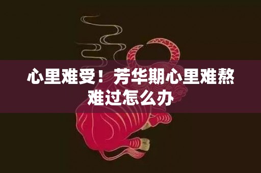 心里难受！芳华期心里难熬难过怎么办