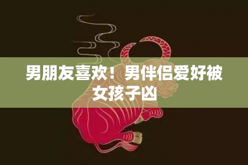 男朋友喜欢！男伴侣爱好被女孩子凶