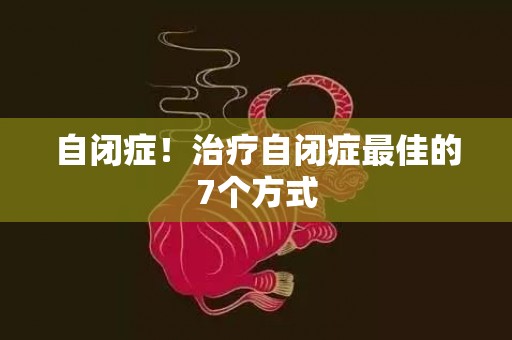 自闭症！治疗自闭症最佳的7个方式