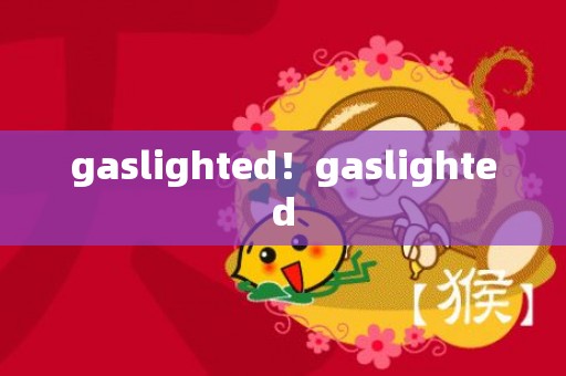 gaslighted！gaslighted