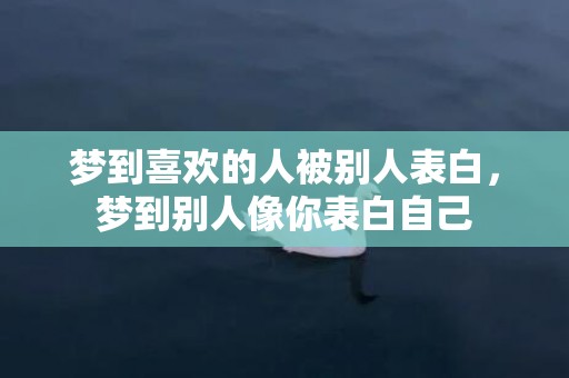 梦到喜欢的人被别人表白，梦到别人像你表白自己