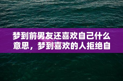 梦到前男友还喜欢自己什么意思，梦到喜欢的人拒绝自己