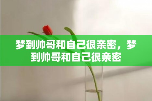 梦到帅哥和自己很亲密，梦到帅哥和自己很亲密