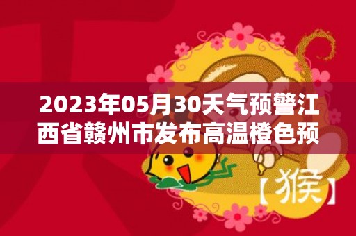 2023年05月30天气预警江西省赣州市发布高温橙色预警