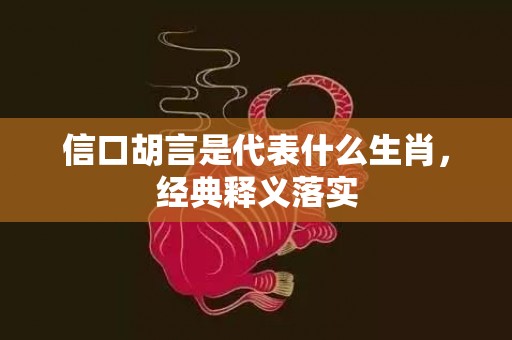 信口胡言是代表什么生肖，经典释义落实