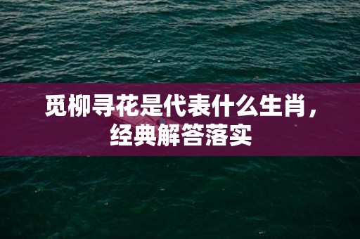 觅柳寻花是代表什么生肖，经典解答落实