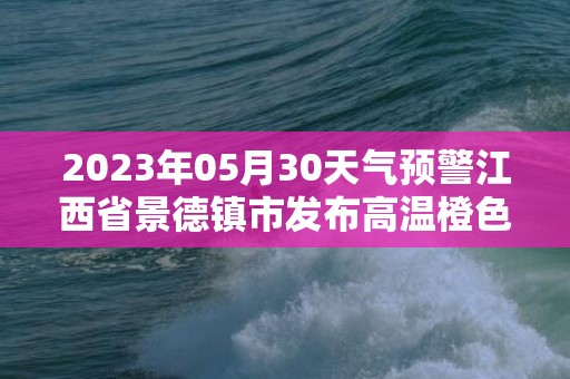 2023年05月30天气预警江西省景德镇市发布高温橙色预警