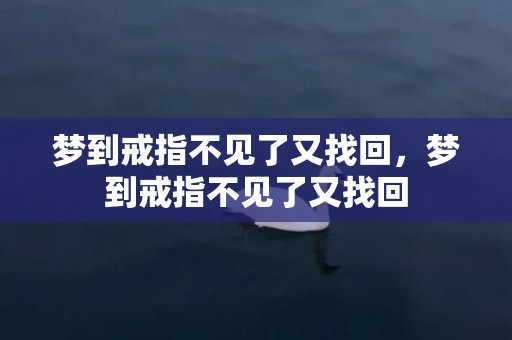 梦到戒指不见了又找回，梦到戒指不见了又找回