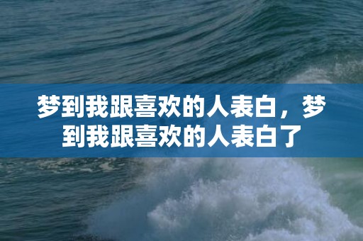 梦到我跟喜欢的人表白，梦到我跟喜欢的人表白了