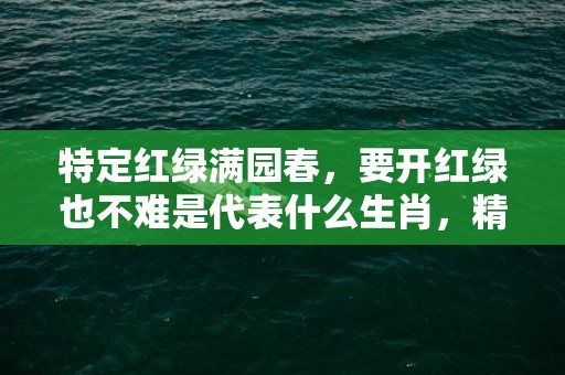 特定红绿满园春，要开红绿也不难是代表什么生肖，精落落实解释