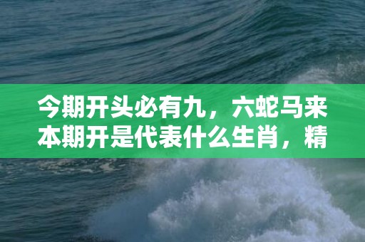 今期开头必有九，六蛇马来本期开是代表什么生肖，精选落实解释