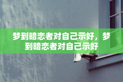 梦到暗恋者对自己示好，梦到暗恋者对自己示好