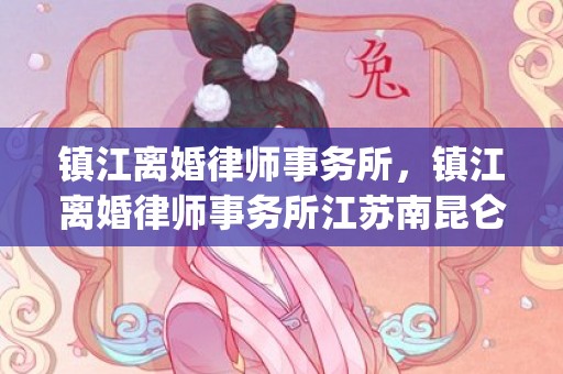 镇江离婚律师事务所，镇江离婚律师事务所江苏南昆仑律师事务所)