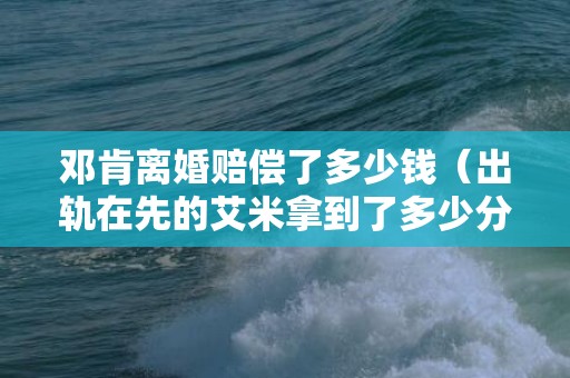 邓肯离婚赔偿了多少钱（出轨在先的艾米拿到了多少分手费）