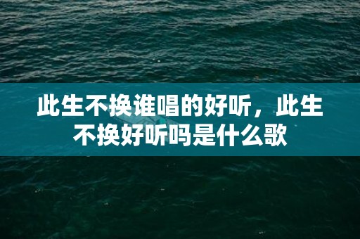 此生不换谁唱的好听，此生不换好听吗是什么歌