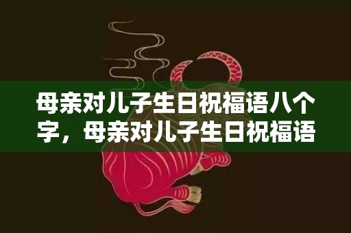 母亲对儿子生日祝福语八个字，母亲对儿子生日祝福语