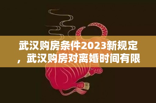 武汉购房条件2023新规定，武汉购房对离婚时间有限制