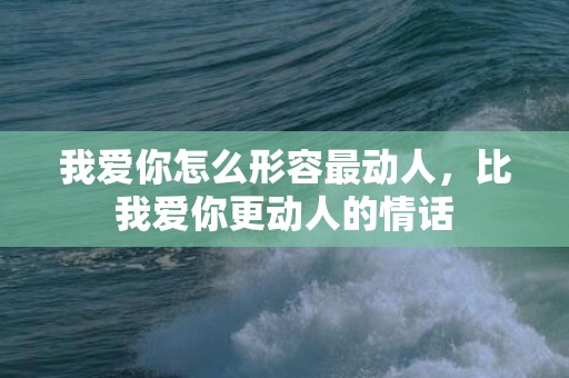 我爱你怎么形容最动人，比我爱你更动人的情话