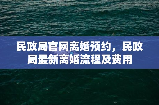 民政局官网离婚预约，民政局最新离婚流程及费用