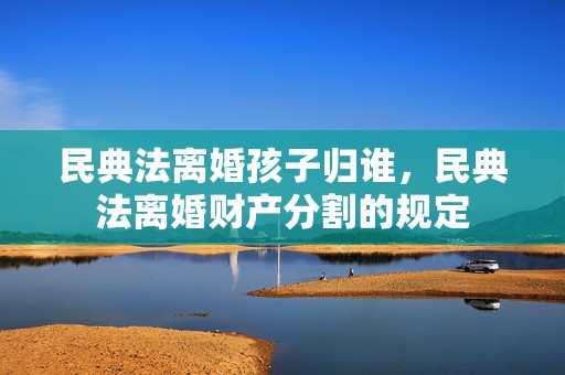 民典法离婚孩子归谁，民典法离婚财产分割的规定