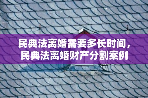 民典法离婚需要多长时间，民典法离婚财产分割案例