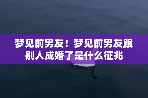 梦见前男友！梦见前男友跟别人成婚了是什么征兆