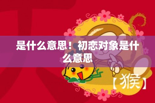 是什么意思！初恋对象是什么意思