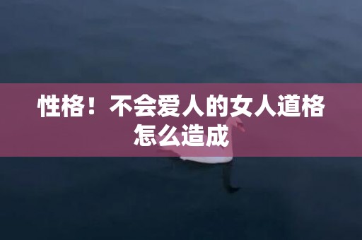 性格！不会爱人的女人道格怎么造成