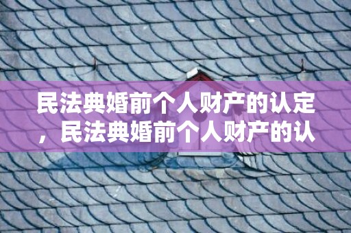 民法典婚前个人财产的认定，民法典婚前个人财产的认定