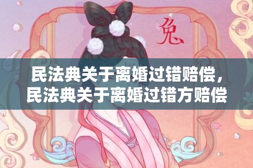 民法典关于离婚过错赔偿，民法典关于离婚过错方赔偿