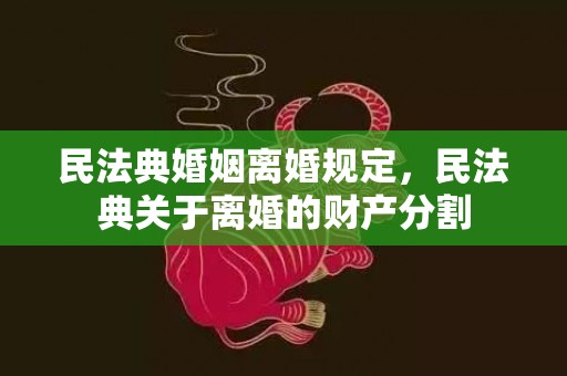 民法典婚姻离婚规定，民法典关于离婚的财产分割