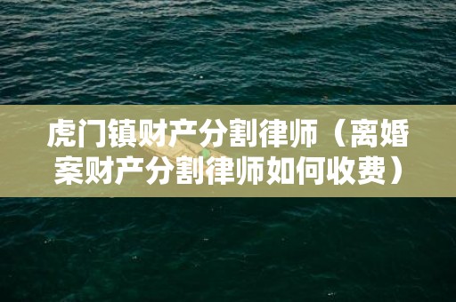 虎门镇财产分割律师（离婚案财产分割律师如何收费）