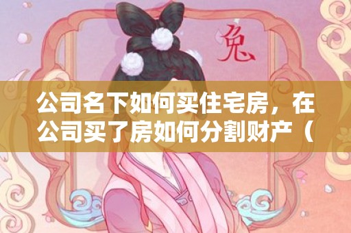 公司名下如何买住宅房，在公司买了房如何分割财产（公司买了房子要交什么税）