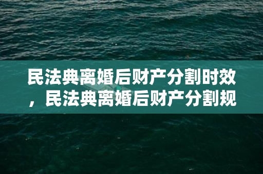 民法典离婚后财产分割时效，民法典离婚后财产分割规定