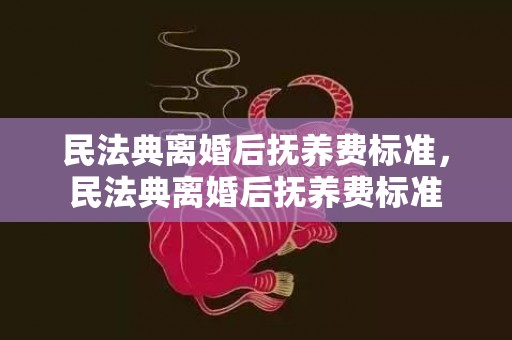 民法典离婚后抚养费标准，民法典离婚后抚养费标准