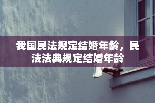 我国民法规定结婚年龄，民法法典规定结婚年龄