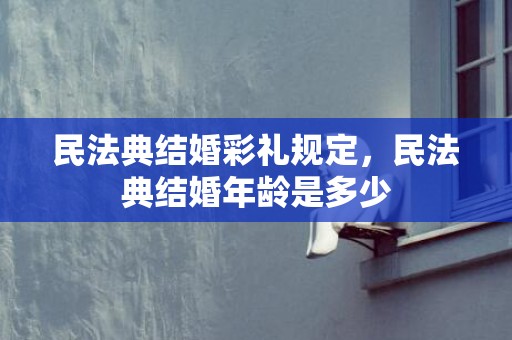 民法典结婚彩礼规定，民法典结婚年龄是多少