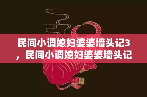 民间小调媳妇婆婆墙头记3，民间小调媳妇婆婆墙头记3