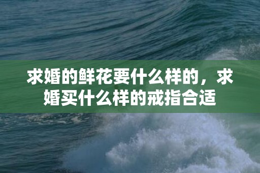 求婚的鲜花要什么样的，求婚买什么样的戒指合适