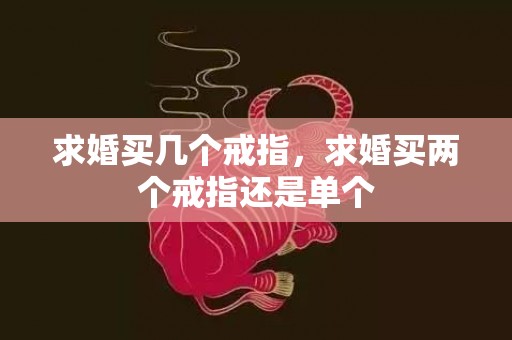 求婚买几个戒指，求婚买两个戒指还是单个