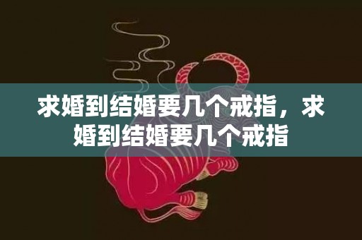 求婚到结婚要几个戒指，求婚到结婚要几个戒指